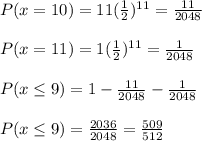 P(x=10) = 11 (\frac{1}{2})^{11} = \frac{11}{2048} \\  \\ P(x=11) = 1(\frac{1}{2})^{11} = \frac{1}{2048} \\  \\ P(x \leq 9) = 1 - \frac{11}{2048} - \frac{1}{2048} \\  \\ P(x \leq 9)=\frac{2036}{2048} = \frac{509}{512}