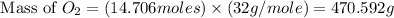 \text{ Mass of }O_2=(14.706moles)\times (32g/mole)=470.592g