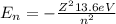E_{n}=-\frac{Z^{2}13.6 eV}{n^{2} }