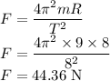 F=\dfrac{4\pi^2 m R}{T^2}\\F=\dfrac{4\pi^2\times 9\times8}{8^2}\\F=44.36\ \rm N