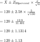 =\bar{X} \pm Z_{99 percent}\times \frac{\sigma}{\sqrt{n}}\\\\=120 \pm 2.58 \times \frac{5}{\sqrt{130}}\\\\=120 \pm \frac{12.9}{11.401}\\\\ =120 \pm 1.1314\\\\=120 \pm 1.13