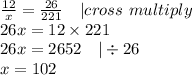 \frac{12}{x}=\frac{26}{221} \ \ \ |cross\ multiply \\&#10;26x=12 \times 221 \\&#10;26x=2652 \ \ \ |\div 26 \\&#10;x=102