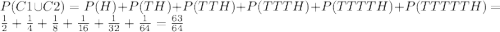 P(C1\cup C2)=P(H)+P(TH)+P(TTH)+P(TTTH)+P(TTTTH)+P(TTTTTH)=\frac{1}{2} +\frac{1}{4} +\frac{1}{8} +\frac{1}{16} +\frac{1}{32} +\frac{1}{64}=\frac{63}{64}