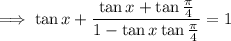 \implies\tan x+\dfrac{\tan x+\tan\frac\pi4}{1-\tan x\tan\frac\pi4}=1