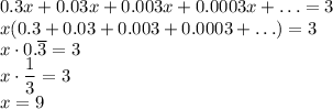 0.3x+0.03x+0.003x+0.0003x+\ldots=3\\&#10;x(0.3+0.03+0.003+0.0003+\ldots)=3\\&#10;x\cdot0.\overline{3}=3\\&#10;x\cdot\dfrac{1}{3}=3\\&#10;x=9