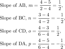 \textup{Slope of AB, }m=\dfrac{4-5}{2-4}=\dfrac{1}{2},\\\\\textup{Slope of BC, }n=\dfrac{3-4}{4-2}=-\dfrac{1}{2},\\\\\textup{Slope of CD, }o=\dfrac{4-3}{6-4}=\dfrac{1}{2},\\\\\textup{Slope of DA, }p=\dfrac{4-5}{6-4}=-\dfrac{1}{2}.