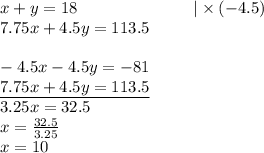 x+y=18 \ \ \ \ \ \ \ \ \ \ \ \ \ \ \ \ \ \ \ \ \ |\times (-4.5) \\&#10;7.75x+4.5y=113.5 \\ \\&#10;-4.5x-4.5y=-81 \\&#10;\underline{7.75x+4.5y=113.5} \\&#10;3.25x=32.5 \\&#10;x=\frac{32.5}{3.25} \\&#10;x=10