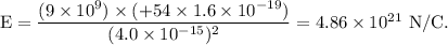 \rm E=\dfrac{(9\times 10^9)\times (+54 \times 1.6\times 10^{-19})}{(4.0\times 10^{-15})^2}=4.86\times 10^{21}\ N/C.
