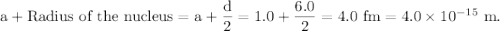 \rm a+\text{Radius of the nucleus}= a + \dfrac d2 = 1.0+\dfrac{6.0}2=4.0\ fm = 4.0\times 10^{-15}\ m.