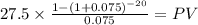 27.5 \times \frac{1-(1+0.075)^{-20} }{0.075} = PV\\