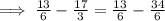 \implies \frac{13}{6}-\frac{17}{3}=\frac{13}{6}-\frac{34}{6}