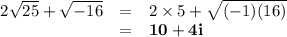 \begin{array}{rcl}2\sqrt{25} + \sqrt{-16} & = & 2 \times 5 + \sqrt{(-1)(16)}\\& = & \mathbf{10 + 4i}\\\end{array}