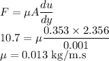 F=\mu A\dfrac{du}{dy}\\10.7=\mu \dfrac{0.353\times 2.356}{0.001}\\\mu=0.013\ \rm kg/m.s