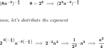 \bf (8a^{-3})^{-\frac{2}{3}}\qquad 8=2^3\implies (2^3a^{-3})^{-\frac{2}{3}}&#10;\\\\\\&#10;\textit{now, let's distribute the exponent}&#10;\\\\\\&#10;2^{\cfrac{}{}3\left( -\frac{2}{3} \right) }a^{-3\left( -\frac{2}{3} \right) }\implies 2^{-2}a^2\implies \cfrac{1}{2^2}\cdot a^2\implies \cfrac{a^2}{4}