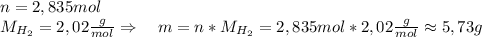 n=2,835mol\\&#10;M_{H_{2}}=2,02\frac{g}{mol} \Rightarrow \ \ \ m=n*M_{H_{2}}=2,835mol*2,02\frac{g}{mol} \approx 5,73g