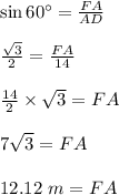 \sin 60\textdegree=\frac{FA}{AD}\\\\\frac{\sqrt{3}}{2}=\frac{FA}{14}\\\\\frac{14}{2}\times \sqrt{3}=FA\\\\7\sqrt{3}=FA\\\\12.12\ m=FA