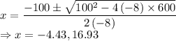 x=\dfrac{-100\pm \sqrt{100^2-4\left(-8\right)\times 600}}{2\left(-8\right)}\\\Rightarrow x=-4.43,16.93