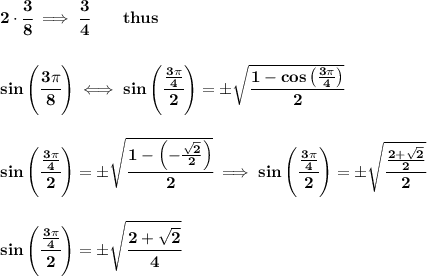 \bf 2\cdot \cfrac{3}{8}\implies \cfrac{3}{4}\qquad thus&#10;\\\\\\&#10;sin\left( \cfrac{3\pi }{8} \right)\iff sin\left( \cfrac{\frac{3\pi }{4}}{2} \right)=\pm \sqrt{\cfrac{1-cos\left( \frac{3\pi }{4} \right)}{2}}&#10;\\\\\\&#10;sin\left( \cfrac{\frac{3\pi }{4}}{2} \right)=\pm \sqrt{\cfrac{1-\left( -\frac{\sqrt{2}}{2} \right)}{2}}\implies sin\left( \cfrac{\frac{3\pi }{4}}{2} \right)=\pm \sqrt{\cfrac{\frac{2+\sqrt{2}}{2}}{2}}&#10;\\\\\\&#10;sin\left( \cfrac{\frac{3\pi }{4}}{2} \right)=\pm\sqrt{\cfrac{2+\sqrt{2}}{4}}