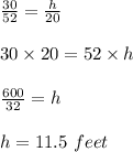\frac{30}{52}=\frac{h}{20}\\\\30\times 20=52\times h\\\\\frac{600}{32}=h\\\\h=11.5\ feet