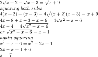 2\sqrt{x+2} -\sqrt{x-3} =\sqrt{x+9 }  \\squaring ~both~sides\\4(x+2)+(x-3)-4\sqrt{(x+2)(x-3)} =x+9 \\4x+8+x-3-x-9=4\sqrt{x^2-x-6} \\4x-4=4\sqrt{x^2-x-6} \\or ~\sqrt{x^2-x-6} =x-1\\again ~squaring\\x^2-x-6=x^2-2x+1\\2x-x=1+6\\x=7