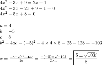 4x^2-3x+9=2x+1 \\&#10;4x^2-3x-2x+9-1=0 \\&#10;4x^2-5x+8=0 \\ \\&#10;a=4 \\ b=-5 \\ c=8 \\ b^2-4ac=(-5)^2 - 4 \times 4 \times 8=25-128=-103 \\ \\&#10;x=\frac{-b \pm \sqrt{b^2-4ac}}{2a}=\frac{-(-5) \pm \sqrt{-103}}{2 \times 4}=\boxed{\frac{5 \pm \sqrt{103}i}{8}}