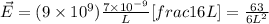 \vec{E} = (9\times 10^{9})\frac{7\times 10^{- 9}}{L}[frac{1}{6L}] = \frac{63}{6L^{2}}