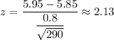 z=\dfrac{5.95-5.85}{\dfrac{0.8}{\sqrt{290}}}\approx2.13