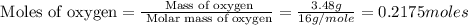 \text{ Moles of oxygen}=\frac{\text{ Mass of oxygen}}{\text{ Molar mass of oxygen}}=\frac{3.48g}{16g/mole}=0.2175moles