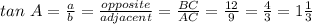 tan\ A = \frac{a}{b} = \frac{opposite}{adjacent} = \frac{BC}{AC} = \frac{12}{9} = \frac{4}{3} = 1\frac{1}{3}