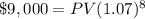 \$9,000=PV(1.07)^{8}