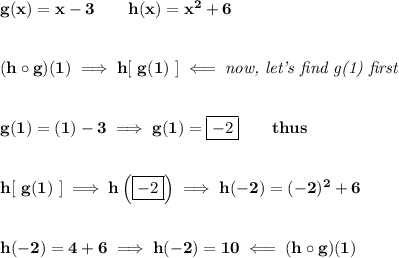 \bf g(x)=x-3\qquad h(x)=x^2+6&#10;\\\\\\&#10;(h\circ g)(1)\implies h[\ g(1)\ ]\impliedby \textit{now, let's find g(1) first}&#10;\\\\\\&#10;g(1)=(1)-3\implies g(1)=\boxed{-2}\qquad thus&#10;\\\\\\&#10;h[\ g(1)\ ]\implies h\left( \boxed{ -2}\right)\implies h(-2)=(-2)^2+6&#10;\\\\\\&#10;h(-2)=4+6\implies h(-2)=10\impliedby (h\circ g)(1)