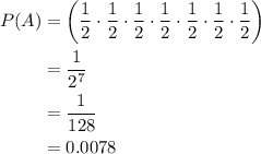 \begin{aligned}P(A)&=\left(\dfrac{1}{2}\cdot \dfrac{1}{2}\cdot \dfrac{1}{2}\cdot \dfrac{1}{2}\cdot \dfrac{1}{2}\cdot \dfrac{1}{2}\cdot \dfrac{1}{2}\right)\\&=\dfrac{1}{2^{7}}\\&=\dfrac{1}{128}\\&=0.0078\end{aligned}