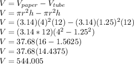 V=V_{paper}-V_{tube}\\V=\pi r^2h-\pi r^2h\\V=(3.14)(4)^2(12)-(3.14)(1.25)^2(12)\\V=(3.14*12)(4^2-1.25^2)\\V=37.68(16-1.5625)\\V=37.68(14.4375)\\V=544.005