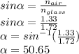 sin\alpha = \frac{n_{air}}{n_{glass}} \\ sin\alpha = \frac{1.33}{1.72} \\ \alpha = sin^{-1}(\frac{1.33}{1.72}) \\ \alpha= 50.65