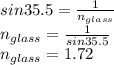 sin35.5 = \frac{1}{n_{glass}} \\ n_{glass} = \frac{1}{sin35.5} \\ n_{glass} = 1.72