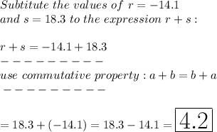 Subtitute\ the\ values\ of\ r=-14.1\\and\ s=18.3\ to\ the\ expression\ r+s:\\\\r+s=-14.1+18.3\\---------\\use\ commutative\ property:a+b=b+a\\\----------\\\\=18.3+(-14.1)=18.3-14.1=\huge\boxed{4.2}