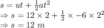 s=ut+\frac{1}{2}at^2\\\Rightarrow s=12\times 2+\frac{1}{2}\times -6\times 2^2\\\Rightarrow s=12\ m