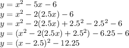 y = x^{2} -5x -6 \\y = x^{2} - 2(2.5x) -6 \\y = x^{2} - 2(2.5x) +2.5^{2} - 2.5^{2} -6 \\y = (x^{2} -2(2.5x) + 2.5^{2}) -6.25 - 6 \\y = (x-2.5)^{2} -12.25