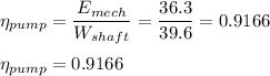 \eta_{pump} = \dfrac {E_{mech}}{W_{shaft}} = \dfrac {36.3}{39.6} = 0.9166\\\\\eta_{pump} = 0.9166