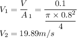 V_1 = \dfrac VA_1 = \dfrac {0.1}{\dfrac {\pi \times 0.8^2}{4}}\\V_2 = 19.89 m/s