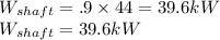 W_{shaft} = \0.9 \times 44 = 39.6kW\\W_{shaft} =  39.6kW