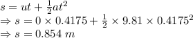 s=ut+\frac{1}{2}at^2\\\Rightarrow s=0\times 0.4175+\frac{1}{2}\times 9.81\times 0.4175^2\\\Rightarrow s=0.854\ m
