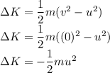 \Delta K = \dfrac{1}{2}m(v^2-u^2)\\\Delta K = \dfrac{1}{2}m((0)^2-u^2)\\\Delta K = -\dfrac{1}{2}mu^2\\