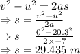 v^2-u^2=2as\\\Rightarrow s=\frac{v^2-u^2}{2a}\\\Rightarrow s=\frac{0^2-20.3^2}{2\times -7}\\\Rightarrow s=29.435\ m
