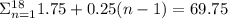 \Sigma_{n=1}^{18} 1.75+0.25(n-1)=69.75
