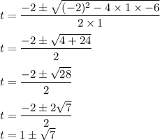 t=\dfrac {-2 \pm\sqrt{(-2)^2 - 4 \times 1 \times -6} }{2 \times 1} \\\\t=\dfrac {-2 \pm\sqrt{ 4 + 24} }{2 } \\\\t= \dfrac {-2 \pm\sqrt{ 28} }{2 }\\\\t= \dfrac {-2 \pm 2\sqrt{ 7} }{2 }\\t= 1 \pm \sqrt 7