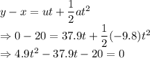 y-x = ut+\dfrac{1}{2}at^2\\\Rightarrow 0-20=37.9t+\dfrac{1}{2}(-9.8)t^2\\\Rightarrow 4.9t^2-37.9t-20=0\\