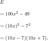 E\\\\=100x^2-49\\\\=(10x)^2-7^2\\\\=(10x-7)(10x+7).