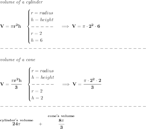 \bf \textit{volume of a cylinder}\\\\&#10;V=\pi r^2 h\quad &#10;\begin{cases}&#10;r=radius\\&#10;h=height\\&#10;-----\\&#10;r=2\\&#10;h=6&#10;\end{cases}\implies V=\pi \cdot 2^2\cdot 6\\\\&#10;-------------------------------\\\\&#10;\textit{volume of a cone}\\\\&#10;V=\cfrac{\pi r^2 h}{3}\quad &#10;\begin{cases}&#10;r=radius\\&#10;h=height\\&#10;-----\\&#10;r=2\\&#10;h=2&#10;\end{cases}\implies V=\cfrac{\pi \cdot 2^2\cdot 2}{3}\\\\&#10;-------------------------------\\\\&#10;\stackrel{cylinder's~volume}{24\pi }~~+~~\stackrel{cone's~volume}{\cfrac{8\pi }{3}}