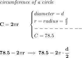 \bf \textit{circumference of a circle}\\\\&#10;C=2\pi r\qquad &#10;\begin{cases}&#10;diameter=d\\&#10;r=radius=\frac{d}{2}\\&#10;----------\\&#10;C=78.5\\&#10;\end{cases}&#10;\\\\\\&#10; 78.5=2\pi r\implies 78.5=2\pi \cdot \cfrac{d}{2}